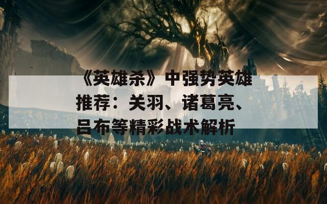 《英雄杀》中强势英雄推荐：关羽、诸葛亮、吕布等精彩战术解析
