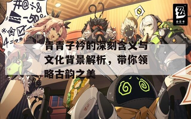 青青子衿的深刻含义与文化背景解析，带你领略古韵之美