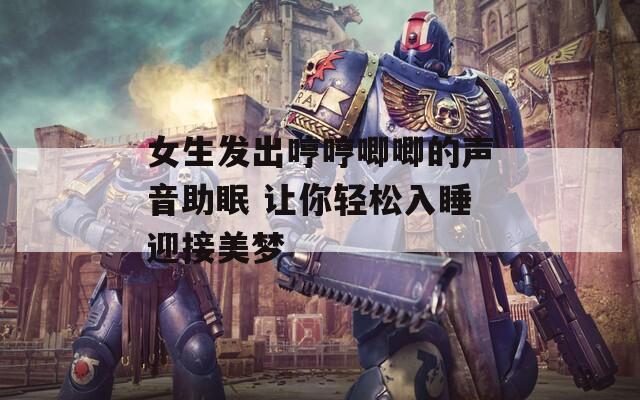 女生发出哼哼唧唧的声音助眠 让你轻松入睡迎接美梦