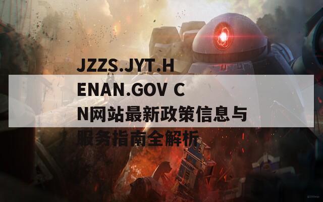JZZS.JYT.HENAN.GOV CN网站最新政策信息与服务指南全解析