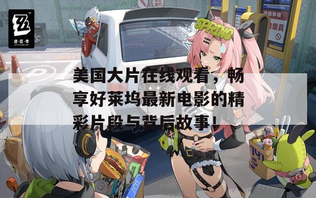 美国大片在线观看，畅享好莱坞最新电影的精彩片段与背后故事！