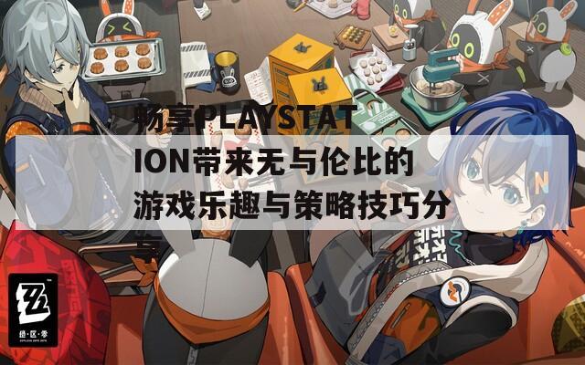 畅享PLAYSTATION带来无与伦比的游戏乐趣与策略技巧分享