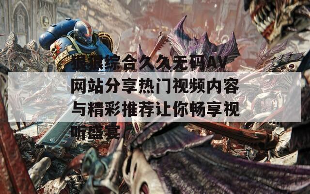 狠狠综合久久无码AV网站分享热门视频内容与精彩推荐让你畅享视听盛宴