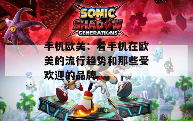 手机欧美：看手机在欧美的流行趋势和那些受欢迎的品牌
