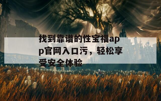 找到靠谱的性宝福app官网入口污，轻松享受安全体验