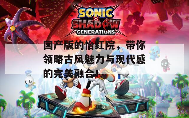 国产版的怡红院，带你领略古风魅力与现代感的完美融合！