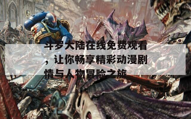 斗罗大陆在线免费观看，让你畅享精彩动漫剧情与人物冒险之旅