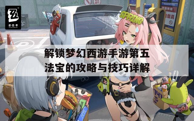 解锁梦幻西游手游第五法宝的攻略与技巧详解