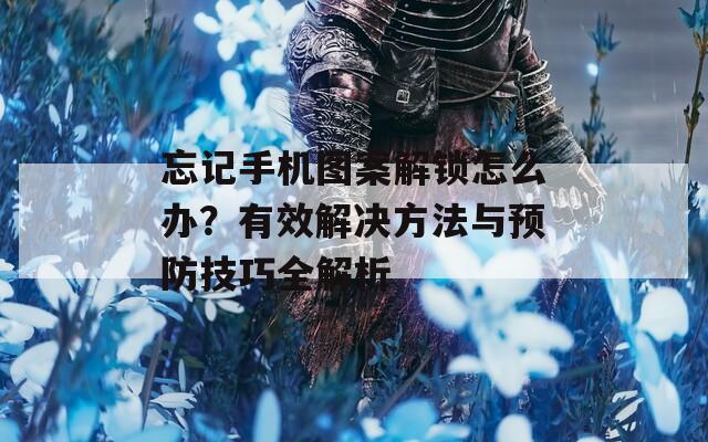 忘记手机图案解锁怎么办？有效解决方法与预防技巧全解析