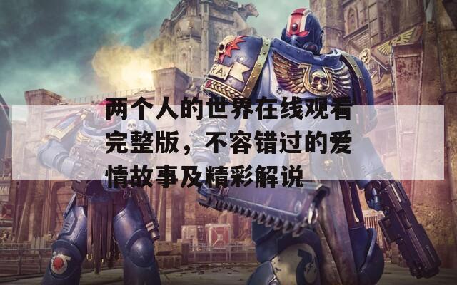 两个人的世界在线观看完整版，不容错过的爱情故事及精彩解说
