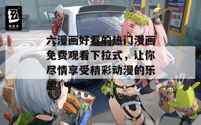 六漫画好看的热门漫画免费观看下拉式，让你尽情享受精彩动漫的乐趣！