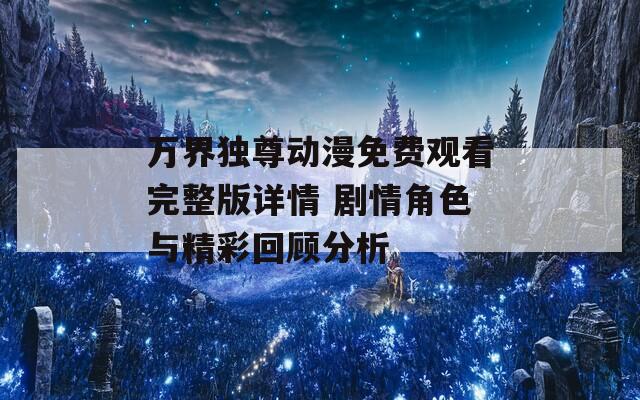 万界独尊动漫免费观看完整版详情 剧情角色与精彩回顾分析