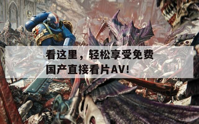 看这里，轻松享受免费国产直接看片AV！