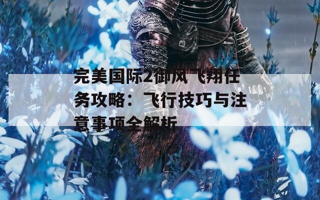 完美国际2御风飞翔任务攻略：飞行技巧与注意事项全解析