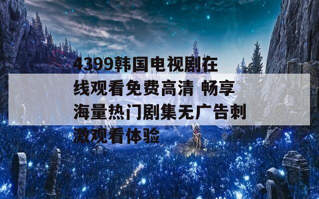 4399韩国电视剧在线观看免费高清 畅享海量热门剧集无广告刺激观看体验