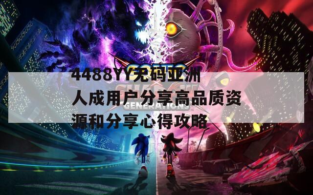 4488YY无码亚洲人成用户分享高品质资源和分享心得攻略