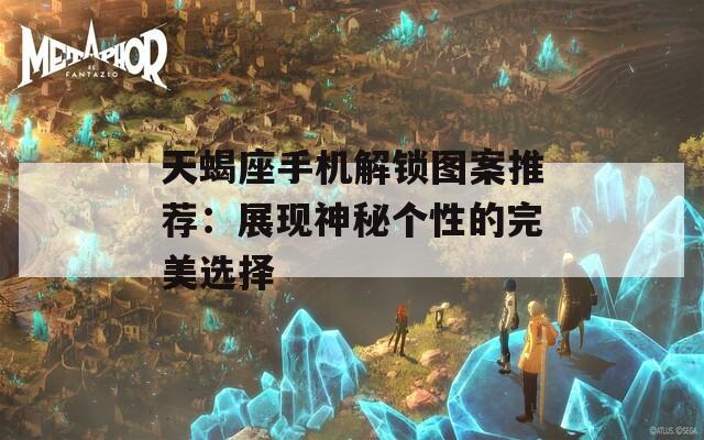 天蝎座手机解锁图案推荐：展现神秘个性的完美选择