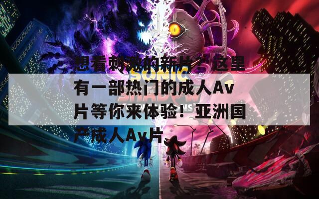 想看刺激的新片？这里有一部热门的成人Av片等你来体验！亚洲国产成人Av片