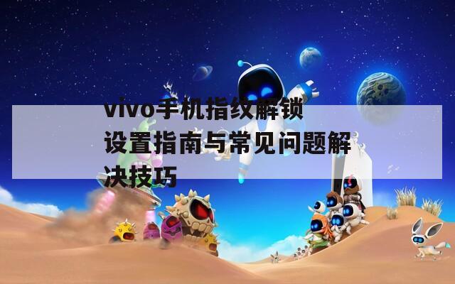 vivo手机指纹解锁设置指南与常见问题解决技巧