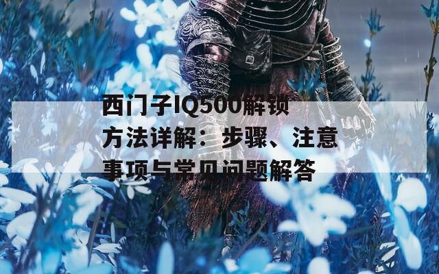 西门子IQ500解锁方法详解：步骤、注意事项与常见问题解答