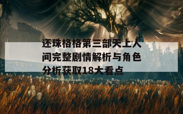还珠格格第三部天上人间完整剧情解析与角色分析获取18大看点