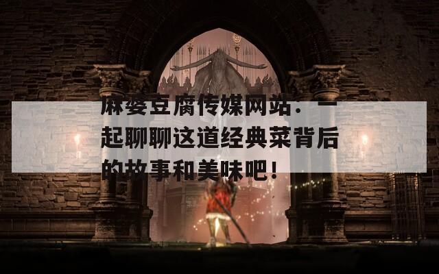 麻婆豆腐传媒网站：一起聊聊这道经典菜背后的故事和美味吧！