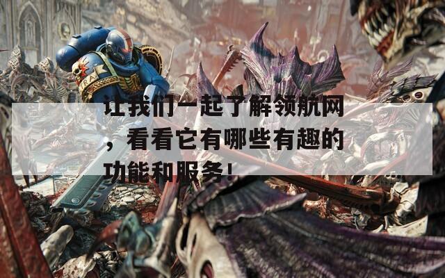 让我们一起了解领航网，看看它有哪些有趣的功能和服务！