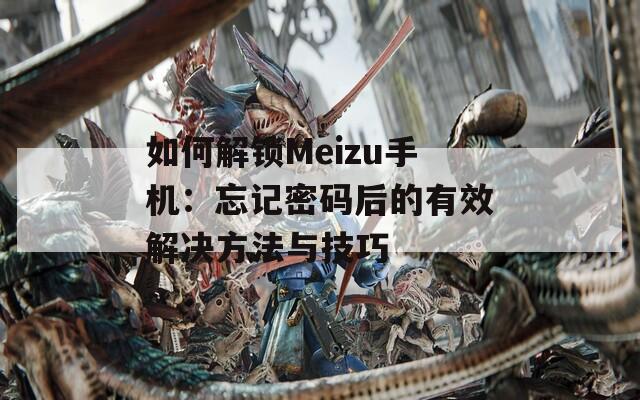 如何解锁Meizu手机：忘记密码后的有效解决方法与技巧