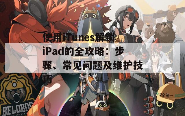 使用iTunes解锁iPad的全攻略：步骤、常见问题及维护技巧