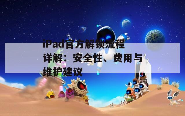iPad官方解锁流程详解：安全性、费用与维护建议
