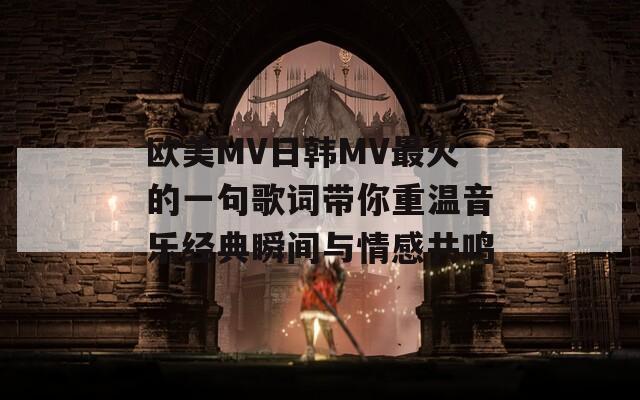 欧美MV日韩MV最火的一句歌词带你重温音乐经典瞬间与情感共鸣
