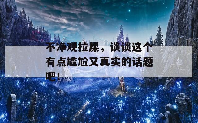 不净观拉屎，谈谈这个有点尴尬又真实的话题吧！