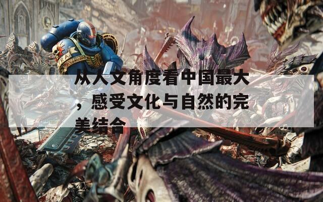 从人文角度看中国最大，感受文化与自然的完美结合