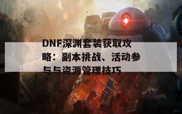DNF深渊套装获取攻略：副本挑战、活动参与与资源管理技巧