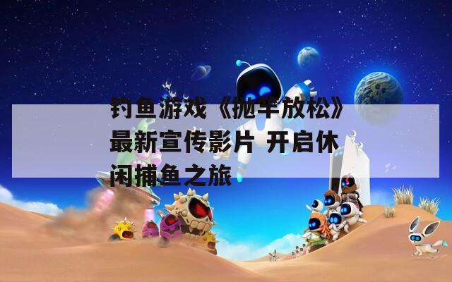 钓鱼游戏《抛竿放松》最新宣传影片 开启休闲捕鱼之旅