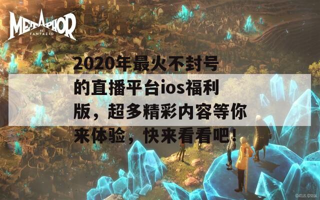 2020年最火不封号的直播平台ios福利版，超多精彩内容等你来体验，快来看看吧！