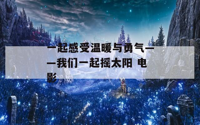 一起感受温暖与勇气——我们一起摇太阳 电影