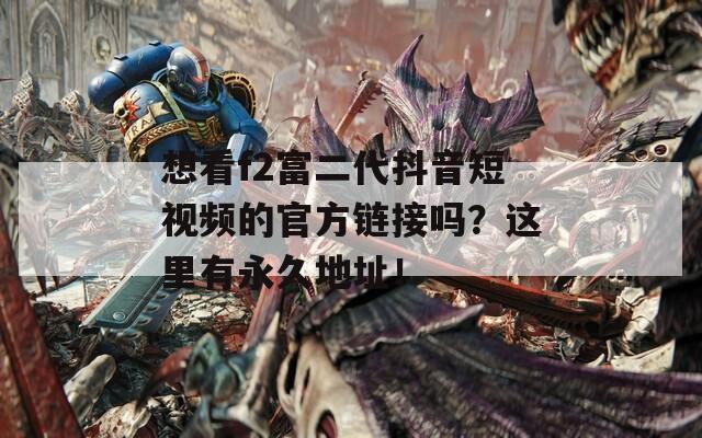 想看f2富二代抖音短视频的官方链接吗？这里有永久地址！