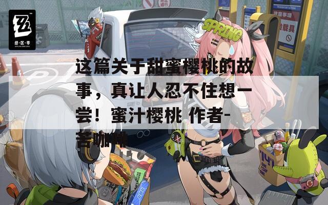 这篇关于甜蜜樱桃的故事，真让人忍不住想一尝！蜜汁樱桃 作者-苦咖啡