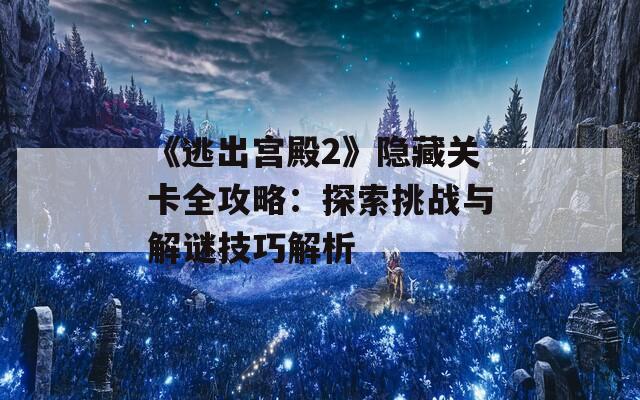 《逃出宫殿2》隐藏关卡全攻略：探索挑战与解谜技巧解析