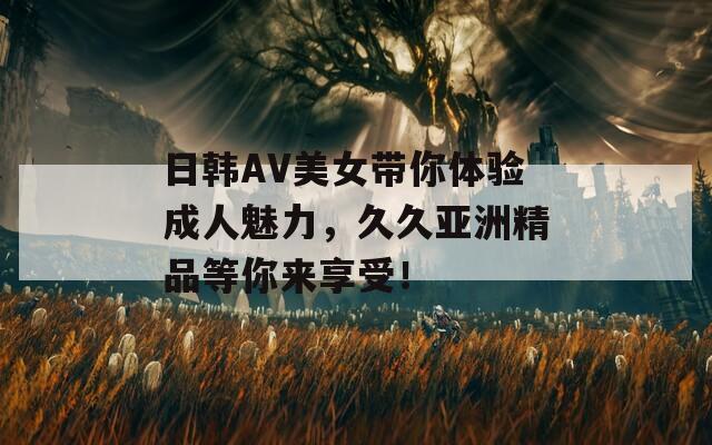 日韩AV美女带你体验成人魅力，久久亚洲精品等你来享受！