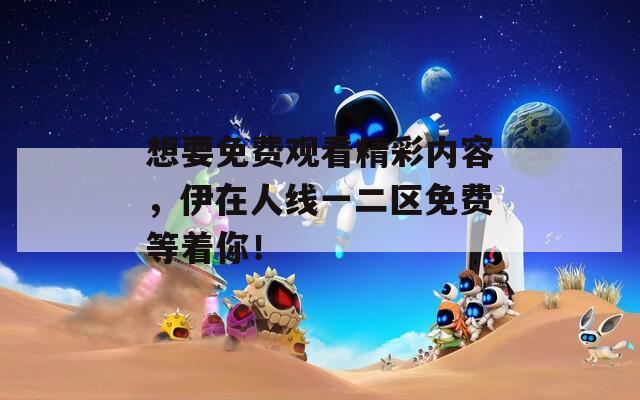 想要免费观看精彩内容，伊在人线一二区免费等着你！