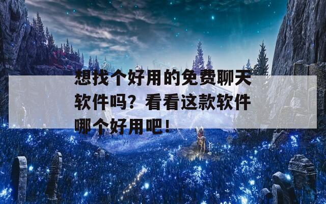 想找个好用的免费聊天软件吗？看看这款软件哪个好用吧！