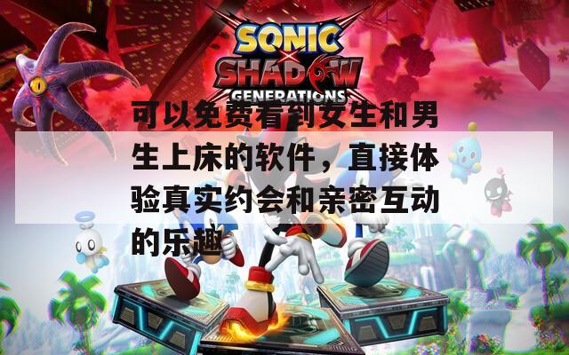 可以免费看到女生和男生上床的软件，直接体验真实约会和亲密互动的乐趣