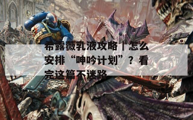 希露薇乳液攻略｜怎么安排“呻吟计划”？看完这篇不迷路