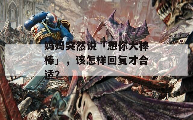 妈妈突然说「想你大棒棒」，该怎样回复才合适？