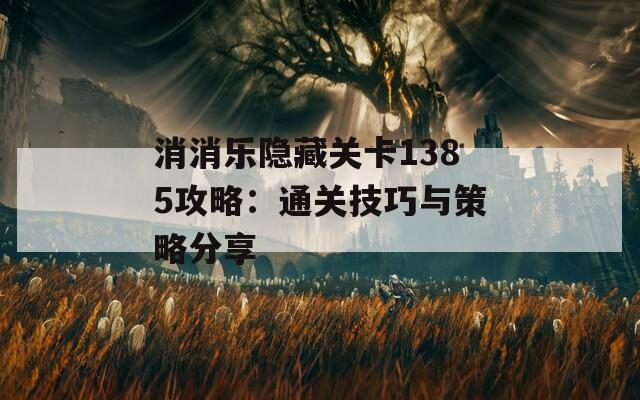 消消乐隐藏关卡1385攻略：通关技巧与策略分享