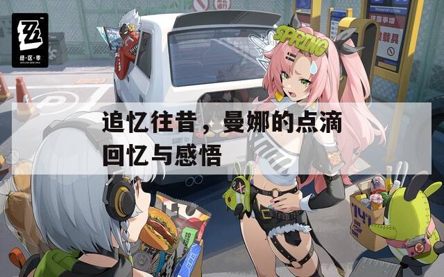 追忆往昔，曼娜的点滴回忆与感悟