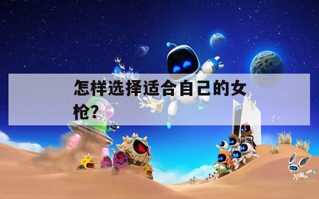 怎样选择适合自己的女枪？