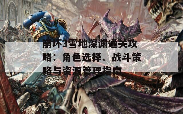 崩坏3雪地深渊通关攻略：角色选择、战斗策略与资源管理指南